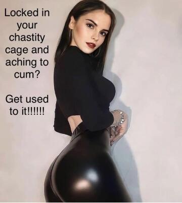 get used to it…because you’ll be locked until my heart desires