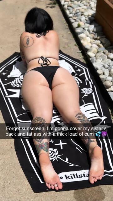 your sister’s gonna need a lot of “sunscreen” with an ass like that.