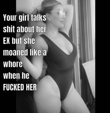 your girl loves to talk bad about her ex but when he was fucking her she was screaming something else