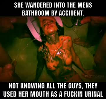 wandered into the wrong bathroom and end up being the toilet drinking all their piss with her mouth while being held down ..extremely degrading