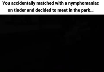 you didn’t take it seriously when she mentioned her nymphomaniac urges in her tinder profile…