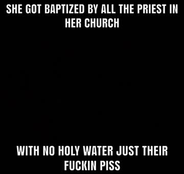 she had to get baptized by the priest in her church. with no holy water just their fuckin piss